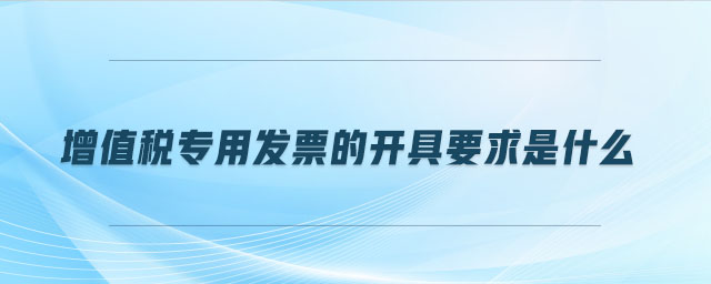 增值稅專用發(fā)票的開具要求是什么