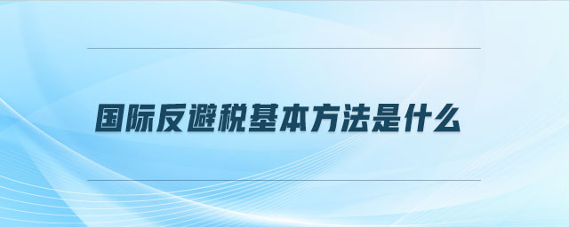 國際反避稅基本方法是什么 國際反避稅基本方法是什么