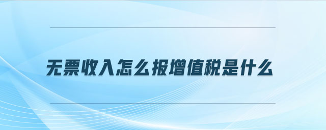 無票收入怎么報增值稅是什么 無票收入怎么報增值稅是什么