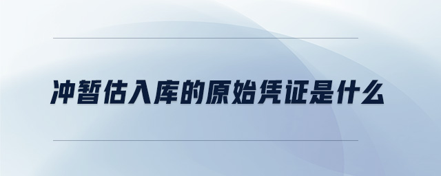 沖暫估入庫(kù)的原始憑證是什么 沖暫估入庫(kù)的原始憑證是什么