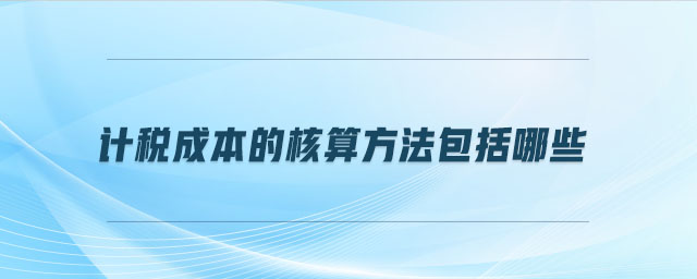 計(jì)稅成本的核算方法包括哪些