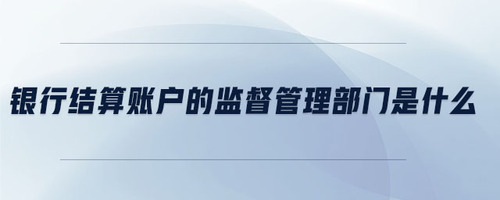 銀行結(jié)算賬戶的監(jiān)督管理部門是什么 銀行結(jié)算賬戶的監(jiān)督管理部門是什么