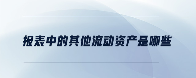 報表中的其他流動資產(chǎn)是哪些 報表中的其他流動資產(chǎn)是哪些