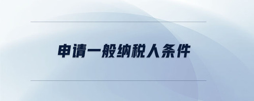 申請(qǐng)一般納稅人條件 申請(qǐng)一般納稅人條件