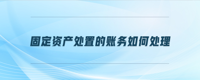 固定資產(chǎn)處置的賬務(wù)如何處理