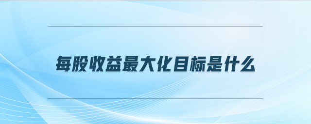 每股收益最大化目標是什么 每股收益最大化目標是什么