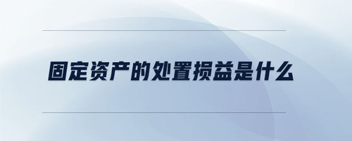 固定資產(chǎn)的處置損益是什么