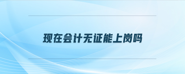 現(xiàn)在會計無證能上崗嗎