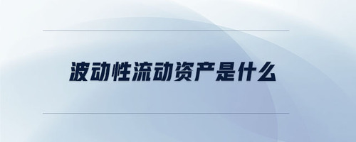 波動性流動資產是什么 波動性流動資產是什么