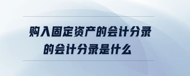 購入固定資產(chǎn)的會計分錄的會計分錄是什么