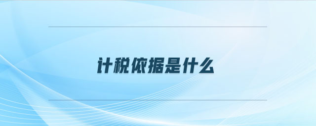 計(jì)稅依據(jù)是什么 計(jì)稅依據(jù)是什么