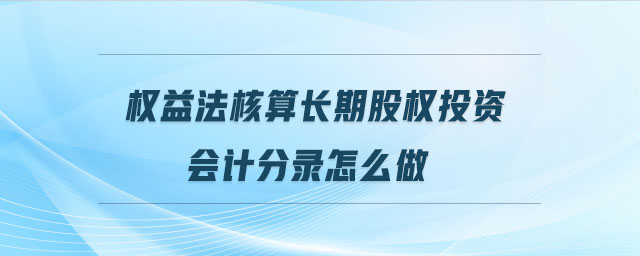 權(quán)益法核算長(zhǎng)期股權(quán)投資會(huì)計(jì)分錄怎么做