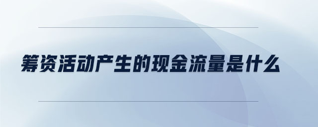 籌資活動產(chǎn)生的現(xiàn)金流量是什么