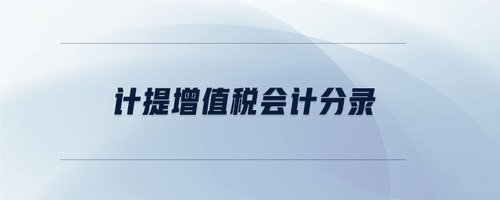計(jì)提增值稅會(huì)計(jì)分錄 計(jì)提增值稅會(huì)計(jì)分錄