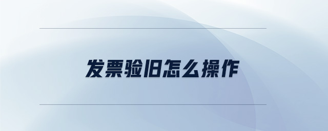 發(fā)票驗舊怎么操作 發(fā)票驗舊怎么操作