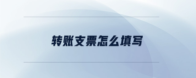 轉(zhuǎn)賬支票怎么填寫
