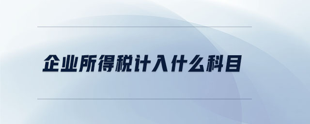 企業(yè)所得稅計入什么科目 企業(yè)所得稅計入什么科目