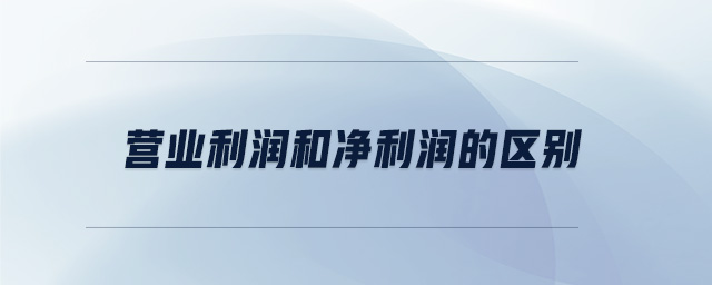 營業(yè)利潤和凈利潤的區(qū)別 營業(yè)利潤和凈利潤的區(qū)別