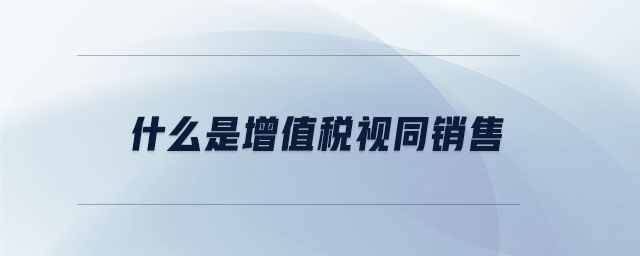 什么是增值稅視同銷售