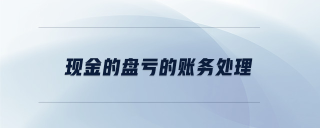 現(xiàn)金的盤虧的賬務處理 現(xiàn)金的盤虧的賬務處理