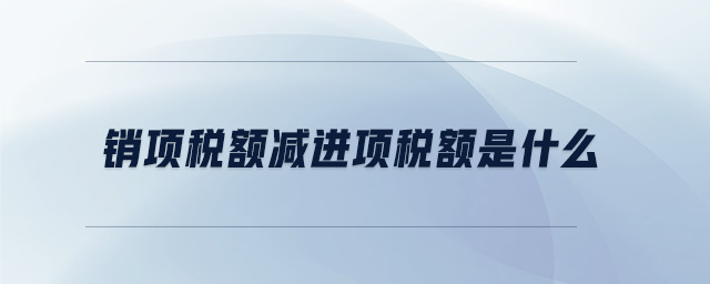 銷項稅額減進項稅額是什么