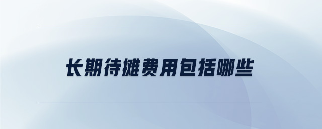 長(zhǎng)期待攤費(fèi)用包括哪些 長(zhǎng)期待攤費(fèi)用包括哪些