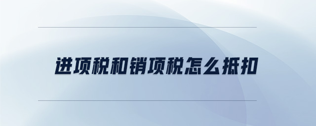 進(jìn)項(xiàng)稅和銷(xiāo)項(xiàng)稅怎么抵扣 進(jìn)項(xiàng)稅和銷(xiāo)項(xiàng)稅怎么抵扣