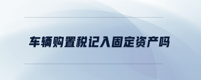 車輛購置稅記入固定資產嗎 車輛購置稅記入固定資產嗎