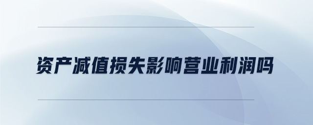 資產(chǎn)減值損失影響營(yíng)業(yè)利潤(rùn)嗎 資產(chǎn)減值損失影響營(yíng)業(yè)利潤(rùn)嗎