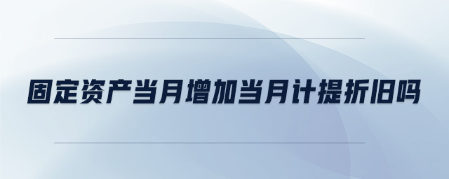 固定資產(chǎn)當月增加當月計提折舊嗎