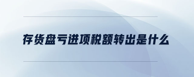 存貨盤虧進(jìn)項(xiàng)稅額轉(zhuǎn)出是什么 存貨盤虧進(jìn)項(xiàng)稅額轉(zhuǎn)出是什么