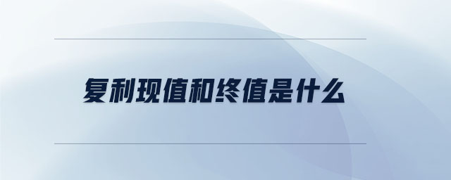 復(fù)利現(xiàn)值和終值是什么 復(fù)利現(xiàn)值和終值是什么
