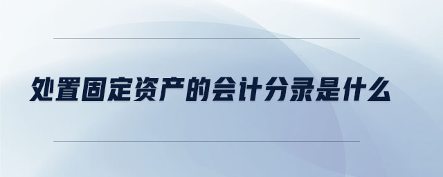 處置固定資產(chǎn)的會計(jì)分錄是什么 處置固定資產(chǎn)的會計(jì)分錄是什么