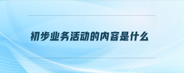 初步業(yè)務(wù)活動的內(nèi)容是什么