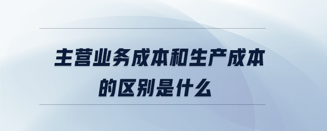 主營業(yè)務(wù)成本和生產(chǎn)成本的區(qū)別是什么 主營業(yè)務(wù)成本和生產(chǎn)成本的區(qū)別是什么