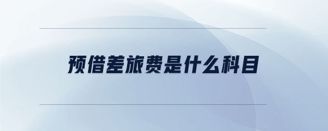 預(yù)借差旅費(fèi)是什么科目 預(yù)借差旅費(fèi)是什么科目
