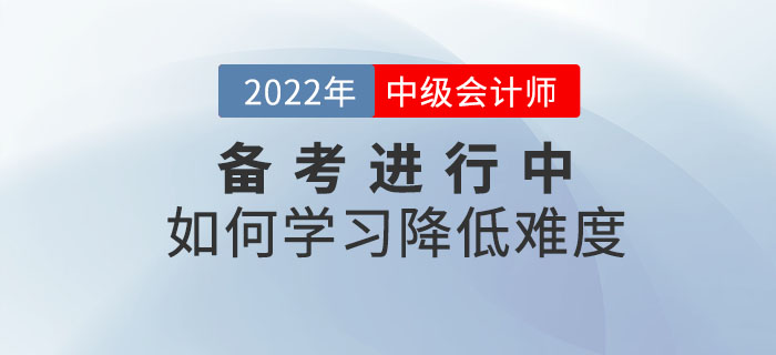2022年中級(jí)會(huì)計(jì)師備考正在進(jìn)行中，如何備考才能減低難度？