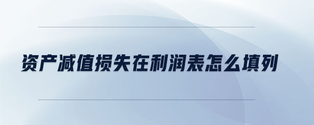 資產(chǎn)減值損失在利潤表怎么填列