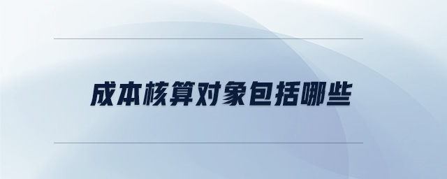 成本核算對(duì)象包括哪些