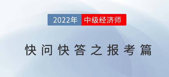 2022年中級(jí)經(jīng)濟(jì)師考試快問快答之報(bào)考篇 2022年中級(jí)經(jīng)濟(jì)師考試快問快答之報(bào)考篇