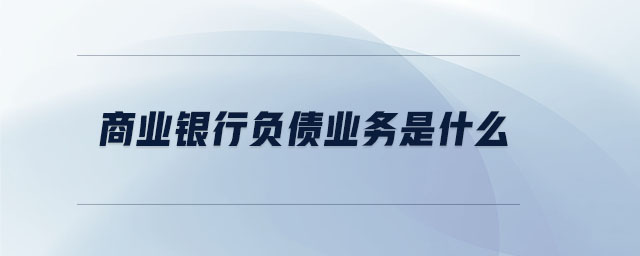商業(yè)銀行負債業(yè)務(wù)是什么 商業(yè)銀行負債業(yè)務(wù)是什么