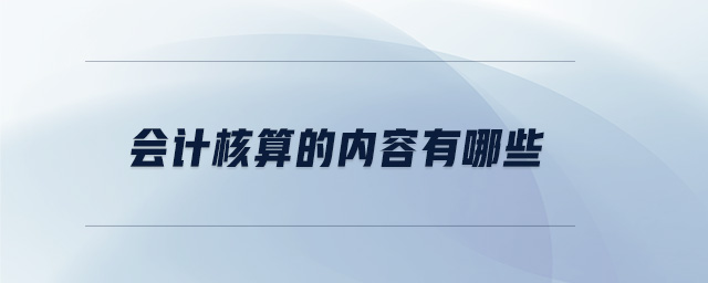 會(huì)計(jì)核算的內(nèi)容有哪些 會(huì)計(jì)核算的內(nèi)容有哪些