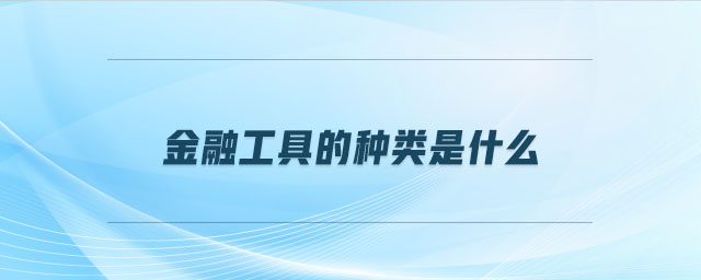 金融工具的種類(lèi)是什么 金融工具的種類(lèi)是什么