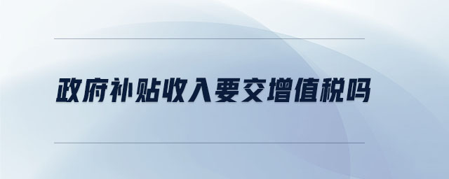 政府補(bǔ)貼收入要交增值稅嗎