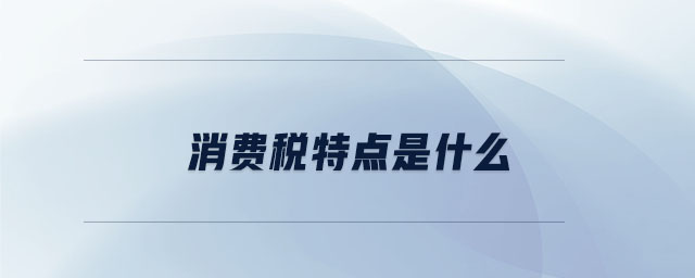 消費稅特點是什么 消費稅特點是什么