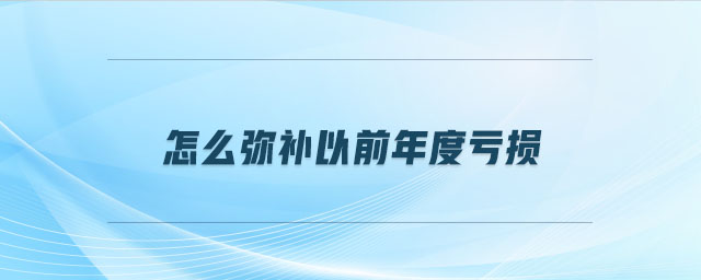 怎么彌補(bǔ)以前年度虧損 怎么彌補(bǔ)以前年度虧損