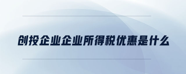 創(chuàng)投企業(yè)企業(yè)所得稅優(yōu)惠是什么 創(chuàng)投企業(yè)企業(yè)所得稅優(yōu)惠是什么