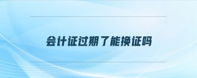 會計證過期了能換證嗎