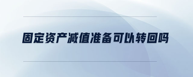 固定資產(chǎn)減值準備可以轉(zhuǎn)回嗎 固定資產(chǎn)減值準備可以轉(zhuǎn)回嗎