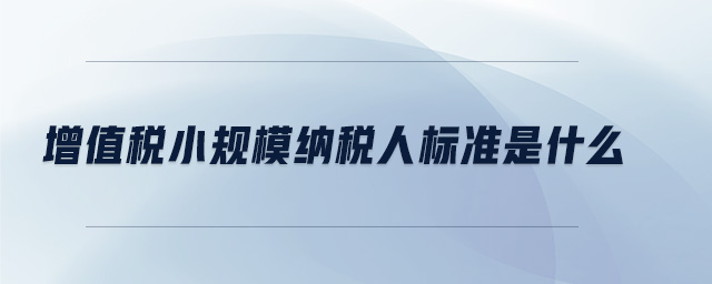 增值稅小規(guī)模納稅人標(biāo)準(zhǔn)是什么